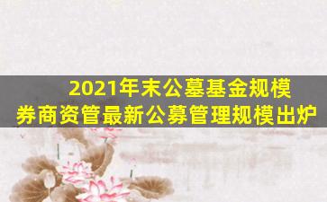 2021年末公墓基金规模 券商资管最新公募管理规模出炉